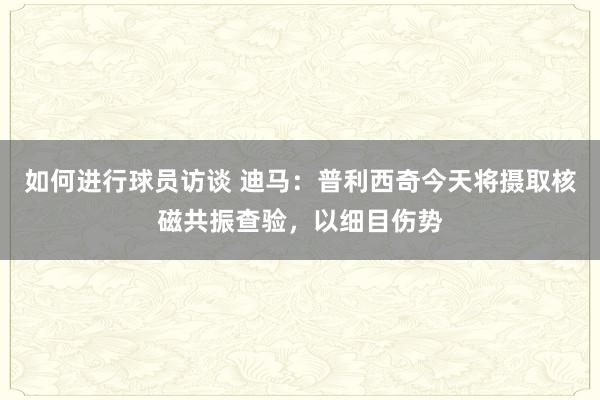 如何进行球员访谈 迪马：普利西奇今天将摄取核磁共振查验，以细目伤势