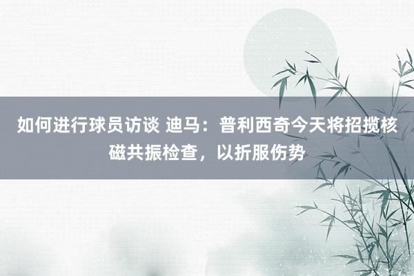 如何进行球员访谈 迪马：普利西奇今天将招揽核磁共振检查，以折服伤势