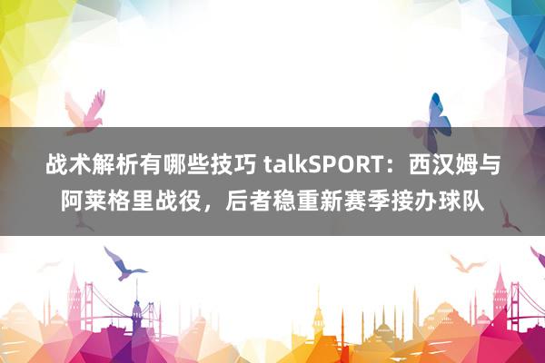 战术解析有哪些技巧 talkSPORT：西汉姆与阿莱格里战役，后者稳重新赛季接办球队