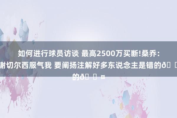 如何进行球员访谈 最高2500万买断!桑乔：谢谢切尔西服气我 要阐扬注解好多东说念主是错的😤