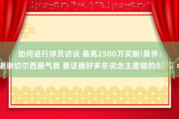 如何进行球员访谈 最高2500万买断!桑乔：谢谢切尔西服气我 要证据好多东说念主是错的😤