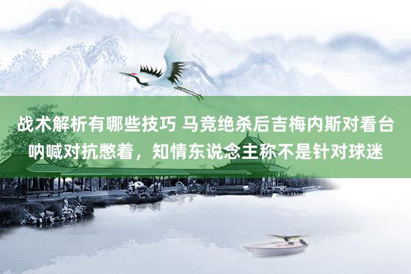 战术解析有哪些技巧 马竞绝杀后吉梅内斯对看台呐喊对抗憋着，知情东说念主称不是针对球迷