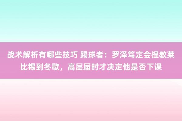 战术解析有哪些技巧 踢球者：罗泽笃定会捏教莱比锡到冬歇，高层届时才决定他是否下课