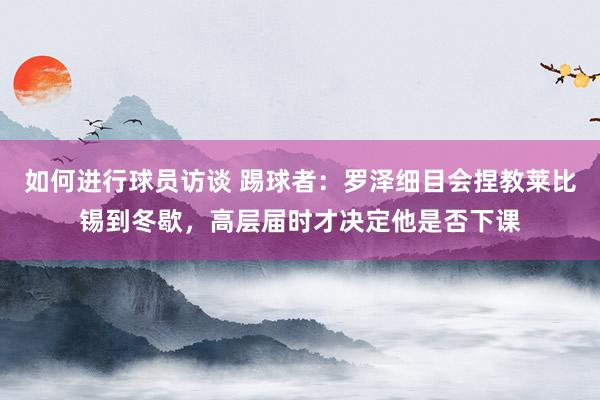 如何进行球员访谈 踢球者：罗泽细目会捏教莱比锡到冬歇，高层届时才决定他是否下课