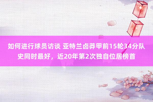 如何进行球员访谈 亚特兰卤莽甲前15轮34分队史同时最好，近20年第2次独自位居榜首