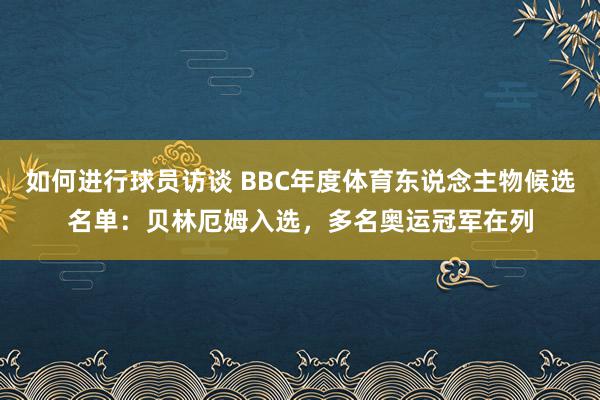 如何进行球员访谈 BBC年度体育东说念主物候选名单：贝林厄姆入选，多名奥运冠军在列