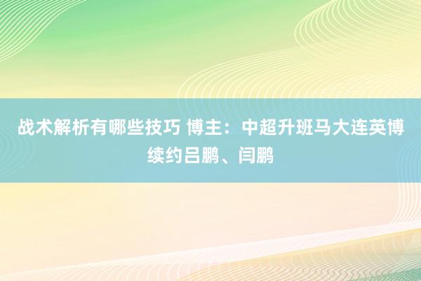 战术解析有哪些技巧 博主：中超升班马大连英博续约吕鹏、闫鹏