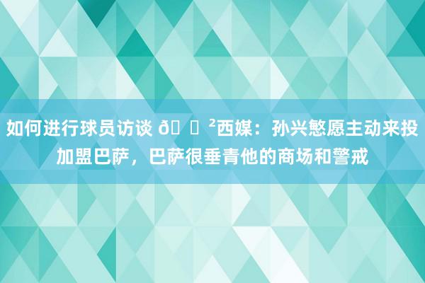 如何进行球员访谈 😲西媒：孙兴慜愿主动来投加盟巴萨，巴萨很垂青他的商场和警戒