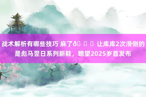 战术解析有哪些技巧 麻了😂让库库2次滑倒的是彪马翌日系列新鞋，瞻望2025岁首发布