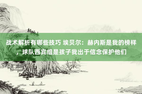 战术解析有哪些技巧 埃贝尔：赫内斯是我的榜样，球队西宾组是孩子我出于信念保护他们