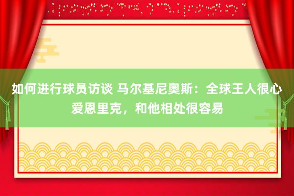 如何进行球员访谈 马尔基尼奥斯：全球王人很心爱恩里克，和他相处很容易