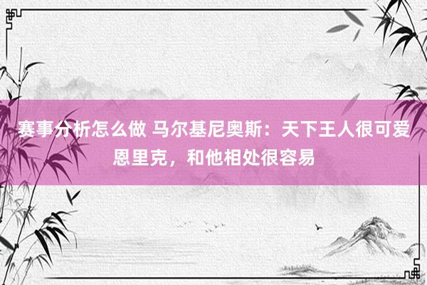 赛事分析怎么做 马尔基尼奥斯：天下王人很可爱恩里克，和他相处很容易