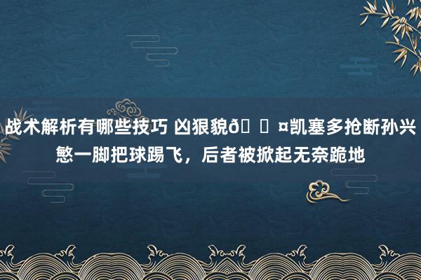 战术解析有哪些技巧 凶狠貌😤凯塞多抢断孙兴慜一脚把球踢飞，后者被掀起无奈跪地