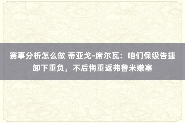 赛事分析怎么做 蒂亚戈-席尔瓦：咱们保级告捷卸下重负，不后悔重返弗鲁米嫩塞