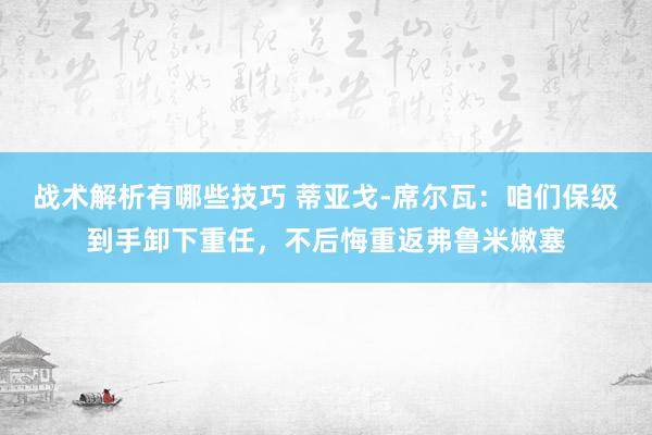 战术解析有哪些技巧 蒂亚戈-席尔瓦：咱们保级到手卸下重任，不后悔重返弗鲁米嫩塞