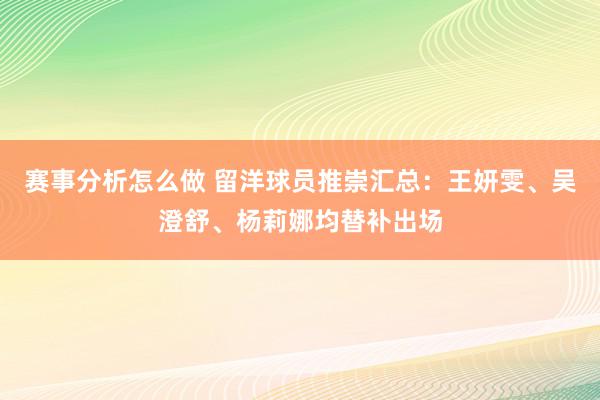 赛事分析怎么做 留洋球员推崇汇总：王妍雯、吴澄舒、杨莉娜均替补出场