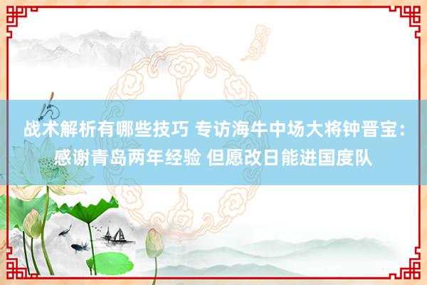 战术解析有哪些技巧 专访海牛中场大将钟晋宝：感谢青岛两年经验 但愿改日能进国度队