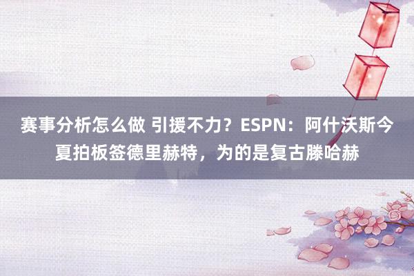 赛事分析怎么做 引援不力？ESPN：阿什沃斯今夏拍板签德里赫特，为的是复古滕哈赫