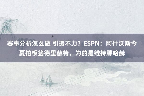 赛事分析怎么做 引援不力？ESPN：阿什沃斯今夏拍板签德里赫特，为的是维持滕哈赫