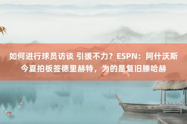 如何进行球员访谈 引援不力？ESPN：阿什沃斯今夏拍板签德里赫特，为的是复旧滕哈赫