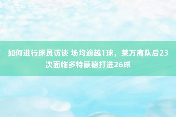 如何进行球员访谈 场均逾越1球，莱万离队后23次面临多特蒙德打进26球