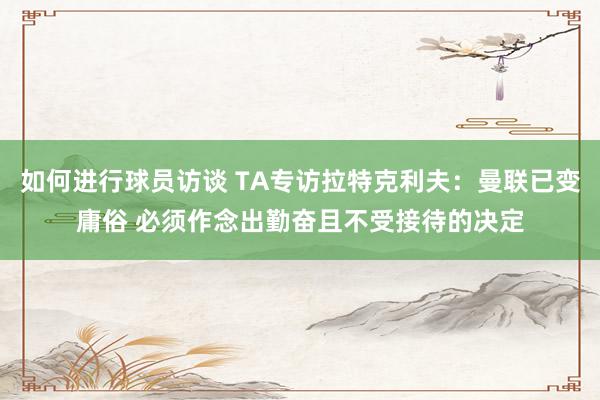 如何进行球员访谈 TA专访拉特克利夫：曼联已变庸俗 必须作念出勤奋且不受接待的决定