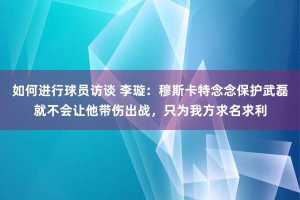 如何进行球员访谈 李璇：穆斯卡特念念保护武磊就不会让他带伤出战，只为我方求名求利