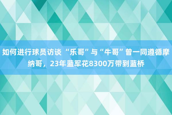 如何进行球员访谈 “乐哥”与“牛哥”曾一同遵循摩纳哥，23年蓝军花8300万带到蓝桥