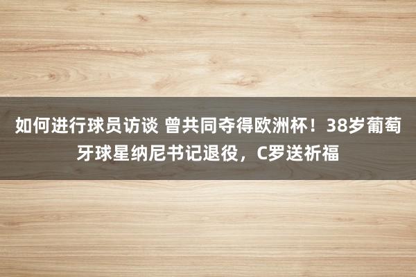 如何进行球员访谈 曾共同夺得欧洲杯！38岁葡萄牙球星纳尼书记退役，C罗送祈福