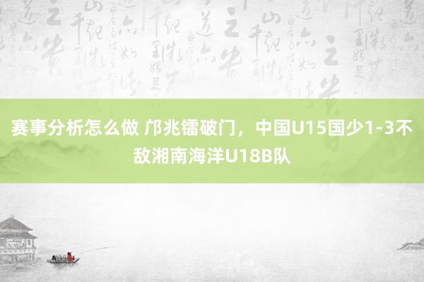 赛事分析怎么做 邝兆镭破门，中国U15国少1-3不敌湘南海洋U18B队