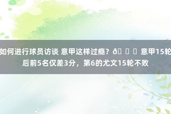 如何进行球员访谈 意甲这样过瘾？😏意甲15轮后前5名仅差3分，第6的尤文15轮不败