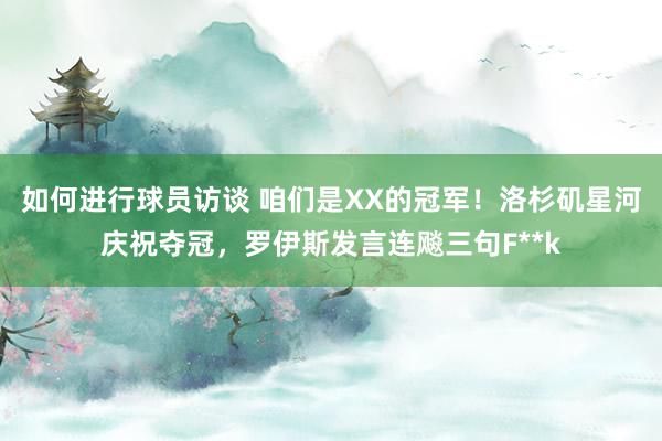 如何进行球员访谈 咱们是XX的冠军！洛杉矶星河庆祝夺冠，罗伊斯发言连飚三句F**k