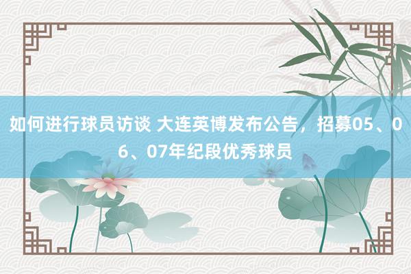 如何进行球员访谈 大连英博发布公告，招募05、06、07年纪段优秀球员