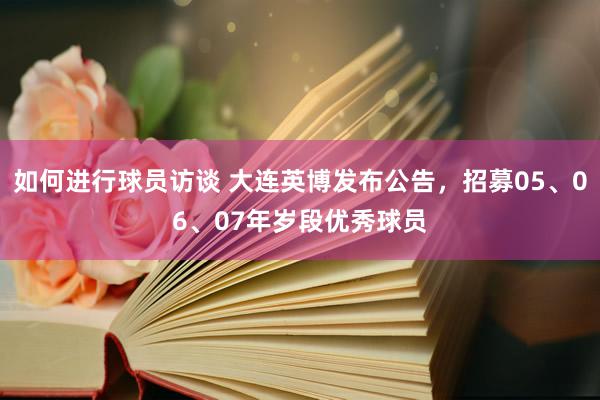 如何进行球员访谈 大连英博发布公告，招募05、06、07年岁段优秀球员