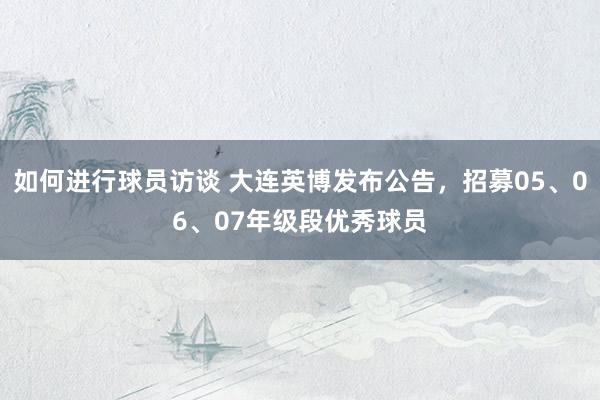 如何进行球员访谈 大连英博发布公告，招募05、06、07年级段优秀球员