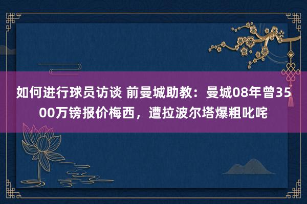 如何进行球员访谈 前曼城助教：曼城08年曾3500万镑报价梅西，遭拉波尔塔爆粗叱咤