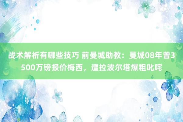 战术解析有哪些技巧 前曼城助教：曼城08年曾3500万镑报价梅西，遭拉波尔塔爆粗叱咤