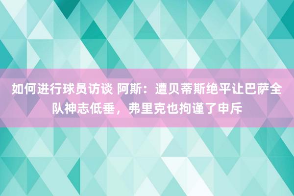 如何进行球员访谈 阿斯：遭贝蒂斯绝平让巴萨全队神志低垂，弗里克也拘谨了申斥