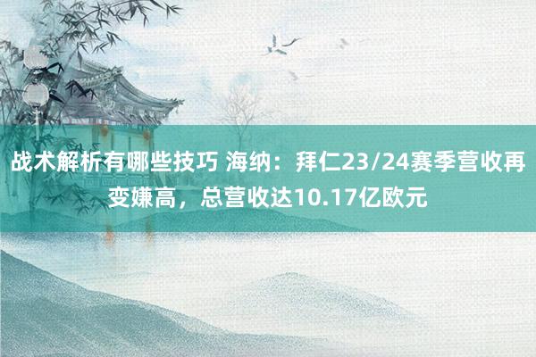 战术解析有哪些技巧 海纳：拜仁23/24赛季营收再变嫌高，总营收达10.17亿欧元