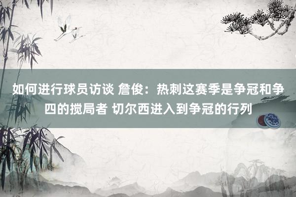 如何进行球员访谈 詹俊：热刺这赛季是争冠和争四的搅局者 切尔西进入到争冠的行列