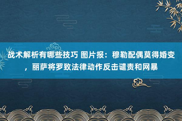 战术解析有哪些技巧 图片报：穆勒配偶莫得婚变，丽萨将罗致法律动作反击谴责和网暴