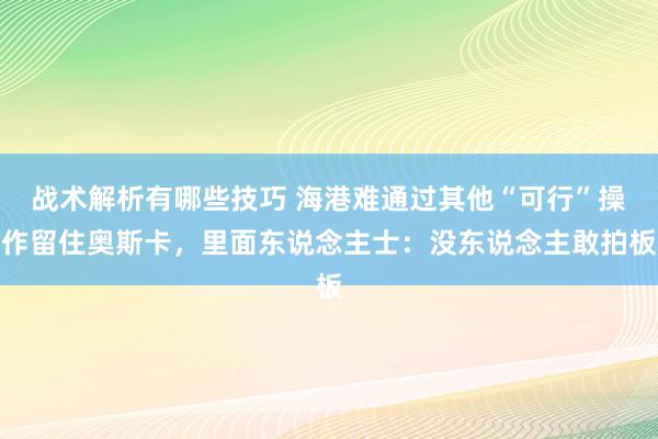 战术解析有哪些技巧 海港难通过其他“可行”操作留住奥斯卡，里面东说念主士：没东说念主敢拍板