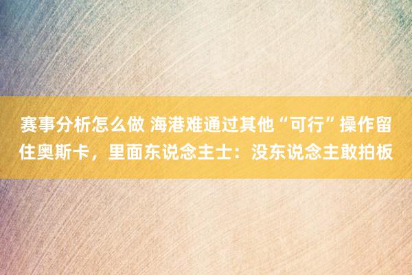 赛事分析怎么做 海港难通过其他“可行”操作留住奥斯卡，里面东说念主士：没东说念主敢拍板