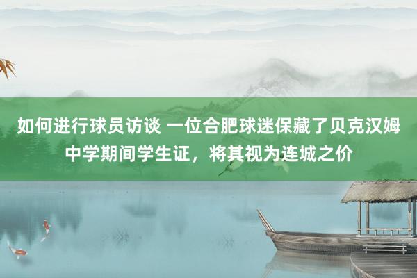 如何进行球员访谈 一位合肥球迷保藏了贝克汉姆中学期间学生证，将其视为连城之价