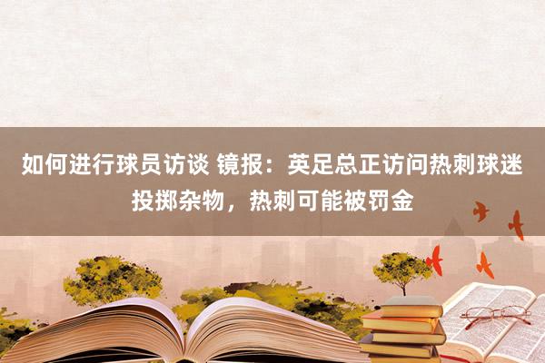 如何进行球员访谈 镜报：英足总正访问热刺球迷投掷杂物，热刺可能被罚金