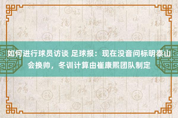 如何进行球员访谈 足球报：现在没音问标明泰山会换帅，冬训计算由崔康熙团队制定