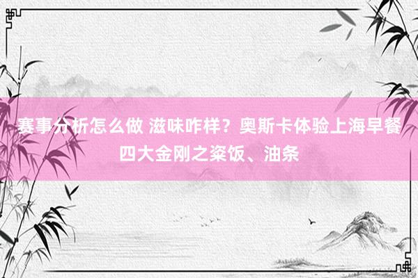 赛事分析怎么做 滋味咋样？奥斯卡体验上海早餐四大金刚之粢饭、油条