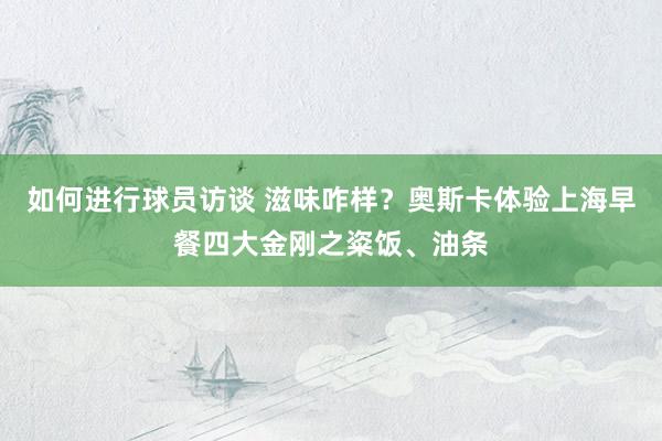 如何进行球员访谈 滋味咋样？奥斯卡体验上海早餐四大金刚之粢饭、油条