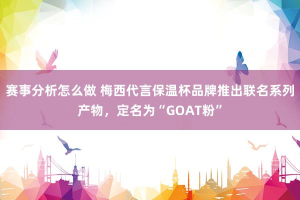 赛事分析怎么做 梅西代言保温杯品牌推出联名系列产物，定名为“GOAT粉”