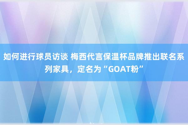 如何进行球员访谈 梅西代言保温杯品牌推出联名系列家具，定名为“GOAT粉”